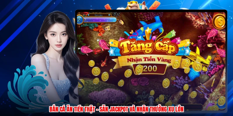 Bắn Cá Ăn Tiền Thật - Săn Jackpot Và Nhận Thưởng Xu Lớn