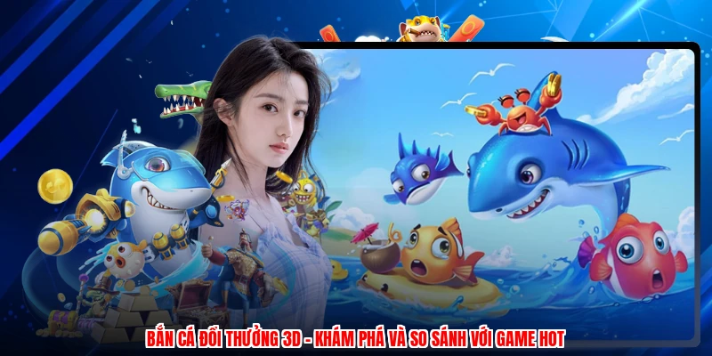 Bắn Cá Đổi Thưởng 3D - Khám Phá Và So Sánh Với Game Hot