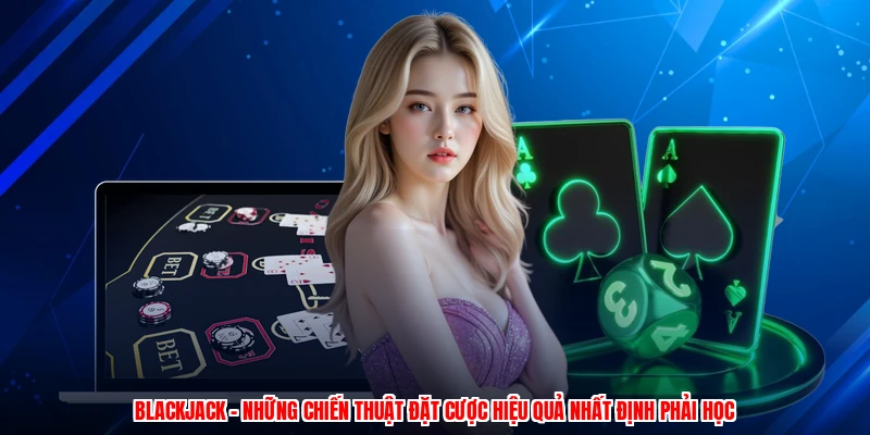 Blackjack - Những Chiến Thuật Đặt Cược Hiệu Quả Nhất Định Phải Học