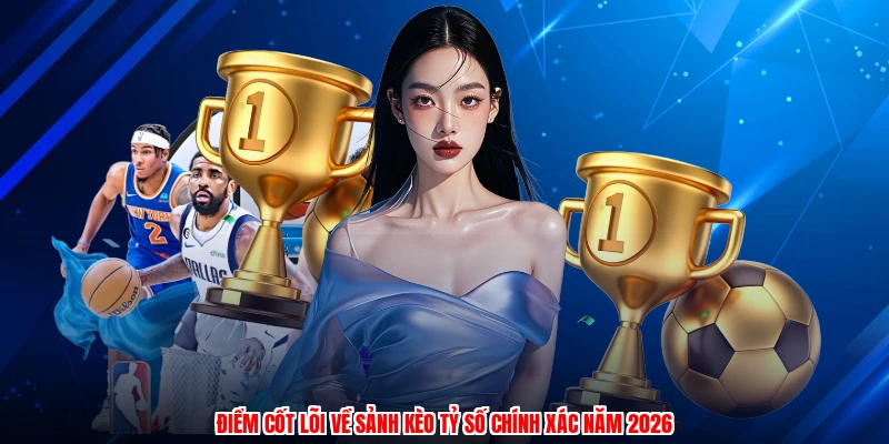 Điểm cốt lõi về sảnh kèo tỷ số chính xác năm 2026