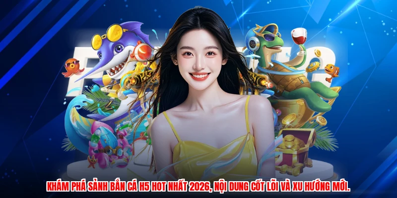 Khám phá sảnh bắn cá H5 hot nhất 2026, nội dung cốt lõi và xu hướng mới.