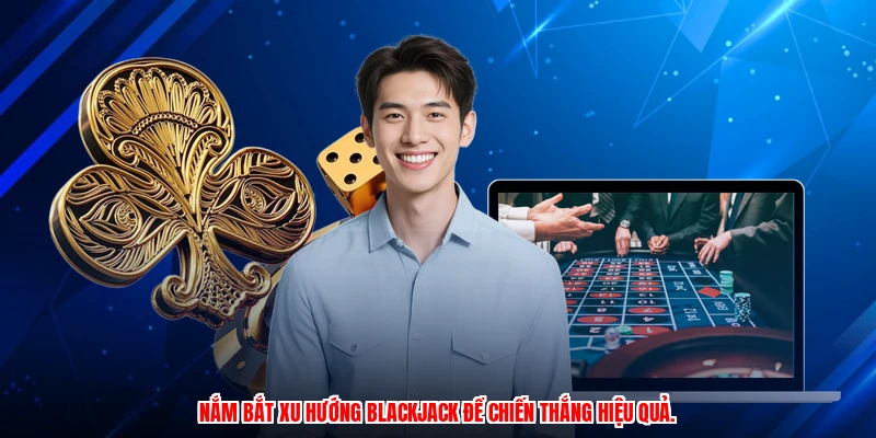 Nắm bắt xu hướng blackjack để chiến thắng hiệu quả.