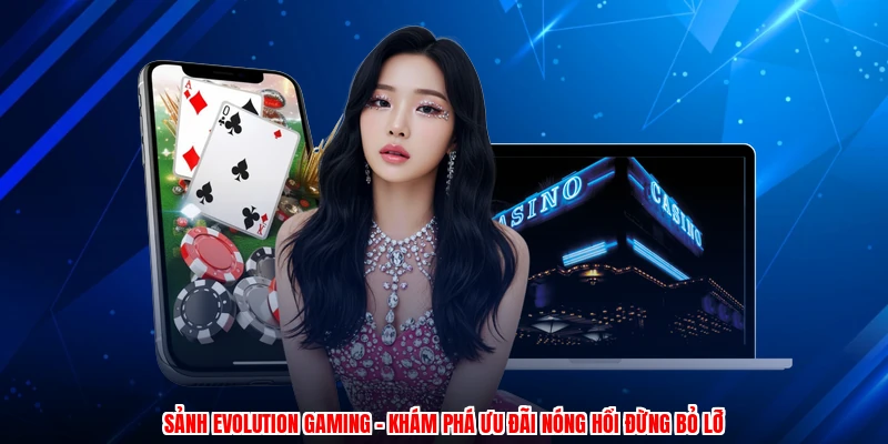 Sảnh Evolution Gaming - Khám Phá Ưu Đãi Nóng Hổi