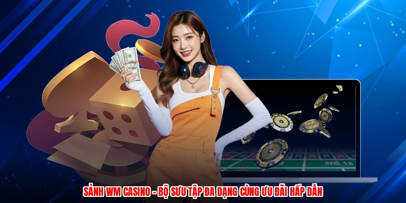 Sảnh WM Casino - Bộ Sưu Tập Đa Dạng Cùng Ưu Đãi Hấp Dẫn