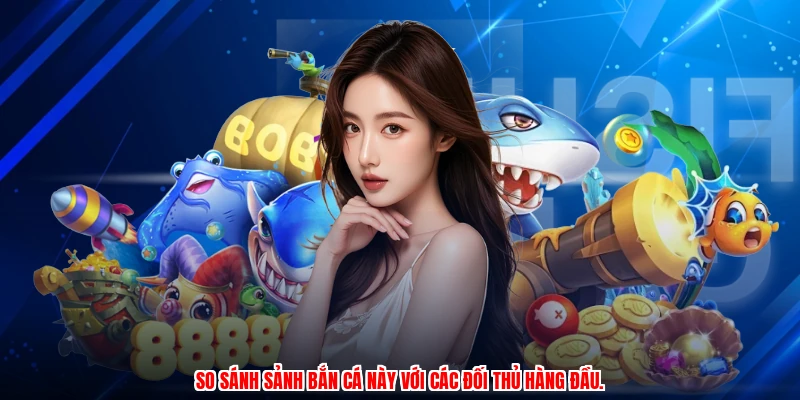 So sánh sảnh bắn cá này với các đối thủ hàng đầu.